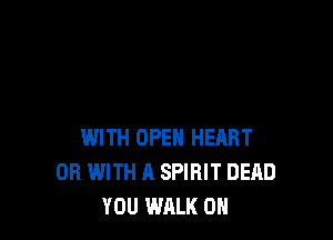 WITH OPEN HEART
OR WITH A SPIRIT DEAD
YOU WALK 0H