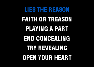 LIES THE REASON
FAITH 0R TREASDH
PLAYING A PART

END COHCEALING
TRY REVEALING
OPEH YOUR HEART