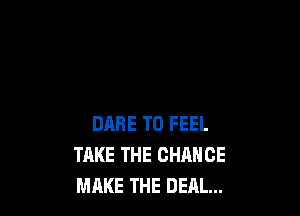 DARE TO FEEL
TAKE THE CHANGE
MAKE THE DEM...