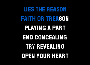 LIES THE REASON
FAITH 0R TREASDH
PLAYING A PART

END COHCEALING
TRY REVEALING
OPEH YOUR HEART