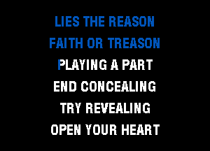 LIES THE REASON
FAITH 0R TREASDH
PLAYING A PART

END COHCEALING
TRY REVEALING
OPEH YOUR HEART