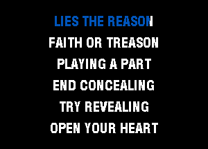 LIES THE REASON
FAITH 0R TREASDH
PLAYING A PART

END COHCEALING
TRY REVEALING
OPEH YOUR HEART