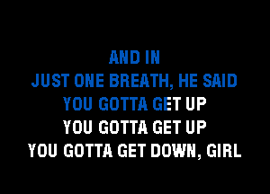 AND I
JUST OHE BREATH, HE SAID
YOU GOTTA GET UP
YOU GOTTA GET UP
YOU GOTTA GET DOWN, GIRL