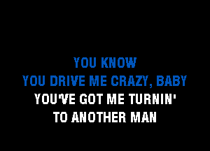 YOU KNOW
YOU DRIVE ME CRAZY, BABY
YOU'VE GOT ME TURHIH'
TO ANOTHER MAN