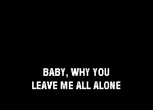 BABY, WHY YOU
LEAVE ME ALL ALONE