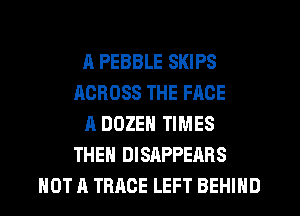A PEBBLE SKIPS
ACROSS THE FACE
A DOZEN TIMES
THEN DISAPPEARS
NOT A TRACE LEFT BEHIND