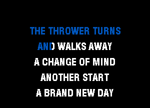 THE THBOWEH TURNS
AND WALKS AWAY
A CHANGE OF MIND
ANOTHER START

A BRAND NEW DAY I