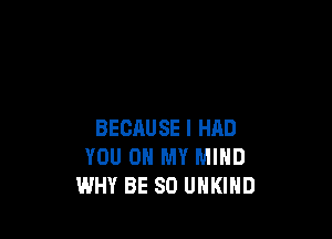 BECAUSE I HAD
YOU ON MY MIND
WHY BE SO UNKIND