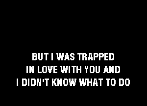 BUT I WAS TRAPPED
IN LOVE WITH YOU RHD
I DIDN'T KNOW WHAT TO DO