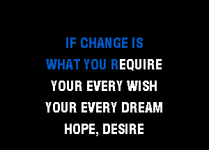 IF CHANGE IS
WHAT YOU REQUIRE

YOUR EVERY WISH
YOUR EVERY DREAM
HOPE, DESIRE