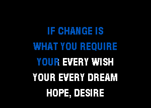 IF CHANGE IS
WHAT YOU REQUIRE

YOUR EVERY WISH
YOUR EVERY DREAM
HOPE, DESIRE
