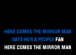 HERE COMES THE MIRROR MAN
SAYS HE'S A PEOPLE FAN
HERE COMES THE MIRROR MAN