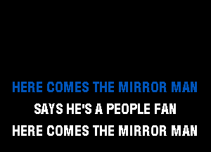 HERE COMES THE MIRROR MAN
SAYS HE'S A PEOPLE FAN
HERE COMES THE MIRROR MAN