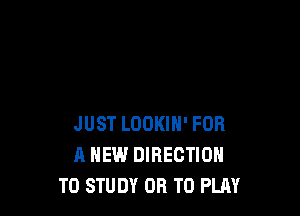 JUST LOOKIN' FOR
A NEW DIRECTION
TO STUDY OR TO PLAY
