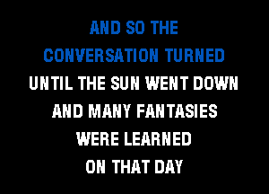 AND SO THE
CONVERSATION TURNED
UNTIL THE SUN WENT DOWN
AND MANY FANTASIES
WERE LERRHED
ON THAT DAY