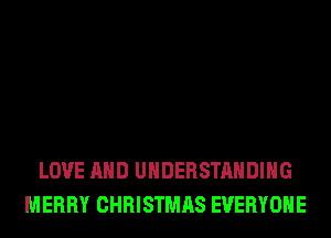 LOVE AND UNDERSTANDING
MERRY CHRISTMAS EVERYONE