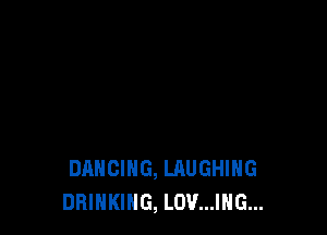 DANCING, LRUGHIHG
DRINKING, LOV...ING...