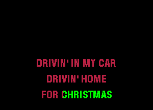 DRIVIN' IN MY CAR
DBIVIH' HOME
FOR CHRISTMAS