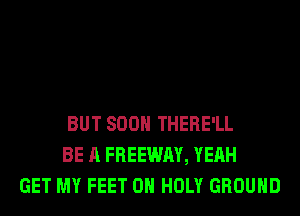 BUT SOON THERE'LL
BE A FREEWAY, YEAH
GET MY FEET 0H HOLY GROUND
