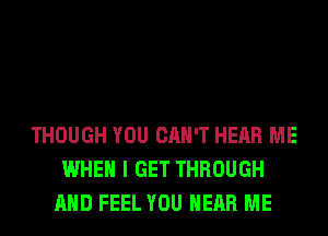 THOUGH YOU CAN'T HEAR ME
WHEN I GET THROUGH
AND FEEL YOU HEAR ME