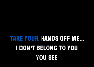 TAKE YOUR HANDS OFF ME...
I DON'T BELONG TO YOU
YOU SEE
