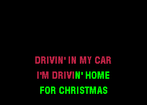 DRIVIN' IN MY CAR
I'M DBIVIH' HOME
FOR CHRISTMAS