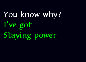 You know why?
I've got

Staying power