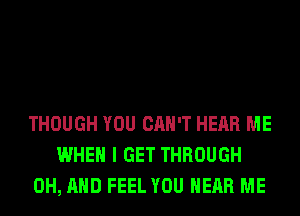 THOUGH YOU CAN'T HEAR ME
WHEN I GET THROUGH
0H, AND FEEL YOU HEAR ME