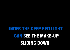 UNDER THE DEEP RED LIGHT
I CAN SEE THE MAKE-UP
SLIDING DOWN