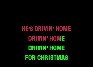 HE'S DRIUIH' HOME

DRIVIH' HOME
DRIUIH' HOME
FOR CHRISTMAS
