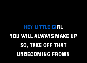 HEY LITTLE GIRL
YOU WILL ALWAYS MAKE UP
80, TAKE OFF THAT

UHBECDMING FROWN l