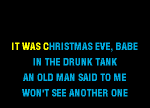 IT WAS CHRISTMAS EVE, BABE
IN THE DRUNK TANK
AH OLD MAN SAID TO ME
WON'T SEE ANOTHER OHE