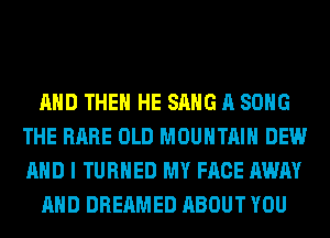 AND THEN HE SANG A SONG
THE RARE OLD MOUNTAIN DEW
AND I TURNED MY FACE AWAY

AND DREAMED ABOUT YOU