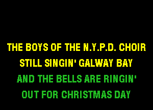 THE BOYS OF THE H.Y.P.D. CHOIR
STILL SIHGIH' GALWAY BAY
AND THE BELLS ARE RIHGIH'
OUT FOR CHRISTMAS DAY