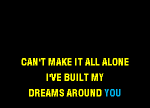 CAN'T MAKE IT RLL ALONE
WE BUILT MY
DREAMS AROUND YOU