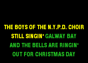 THE BOYS OF THE H.Y.P.D. CHOIR
STILL SIHGIH' GALWAY BAY
AND THE BELLS ARE RIHGIH'
OUT FOR CHRISTMAS DAY