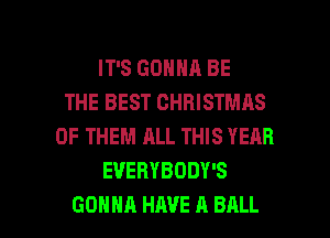 IT'S GONNA BE
THE BEST CHRISTMAS
OF THEM ALL THIS YEAR
EVERYBODY'S

GONNA HAVE A BALL l
