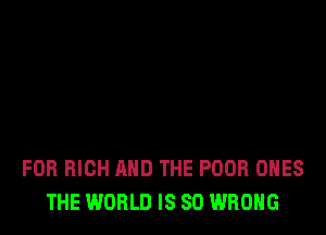 FOR HIGH AND THE POOR ONES
THE WORLD IS SO WRONG