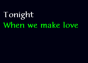 Tonight
When we make love