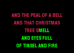AND THE PEAL OF A BELL
AND THAT CHRISTMAS
TREE SMELL
AND EYES FULL

OF TIHSEL AND FIRE l