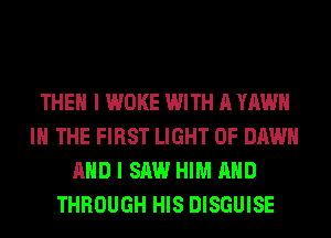 THEN I WOKE WITH A YAWH
IN THE FIRST LIGHT 0F DAWN
AND I SAW HIM AND
THROUGH HIS DISGUISE