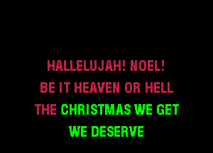 HALLELUJAH! NOEL!
BE IT HEAVEN 0R HELL
THE CHRISTMAS WE GET

WE DESERVE l