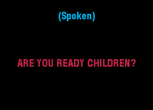 (Spoken)

ARE YOU READY CHILDREN?
