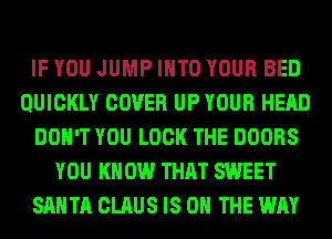 IF YOU JUMP INTO YOUR BED
QUICKLY COVER UP YOUR HEAD
DON'T YOU LOOK THE DOORS
YOU KNOW THAT SWEET
SANTA CLAUS IS ON THE WAY