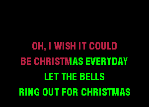 OH, I WISH IT COULD
BE CHRISTMAS EVERYDAY
LET THE BELLS
RING OUT FOR CHRISTMAS
