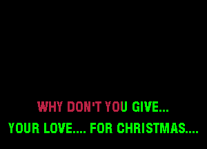 WHY DON'T YOU GIVE...
YOUR LOVE... FOR CHRISTMAS...