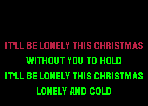 IT'LL BE LONELY THIS CHRISTMAS
WITHOUT YOU TO HOLD
IT'LL BE LONELY THIS CHRISTMAS
LONELY AND COLD