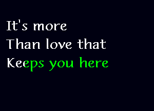 It's more
Than love that

Keeps you here