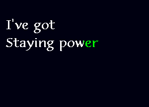 I've got
Staying power