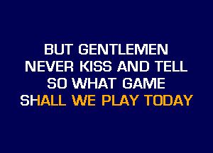 BUT GENTLEMEN
NEVER KISS AND TELL
SO WHAT GAME
SHALL WE PLAY TODAY